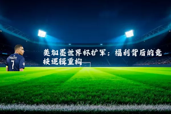 美加墨世界杯扩军：福利背后的竞技逻辑重构