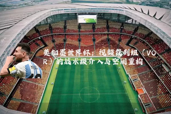 美加墨世界杯：视频裁判组（VOR）的战术级介入与空间重构