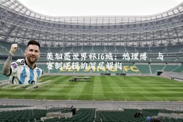 美加墨世界杯16城：地理博弈与赛制逻辑的深层解构