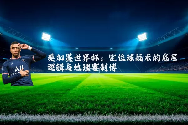 美加墨世界杯：定位球战术的底层逻辑与地理赛制博弈