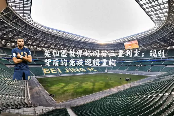 美加墨世界杯同分三重判定:规则背后的竞技逻辑重构