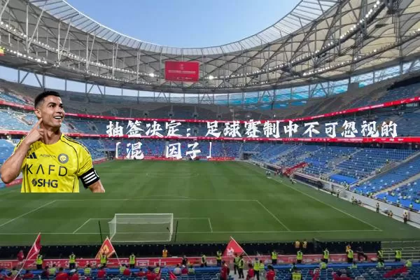 抽签决定:足球赛制中不可忽视的「混沌因子」