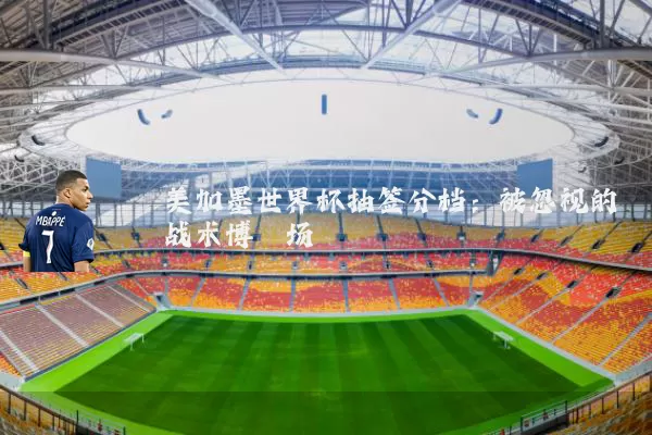 美加墨世界杯抽签分档：被忽视的战术博弈场