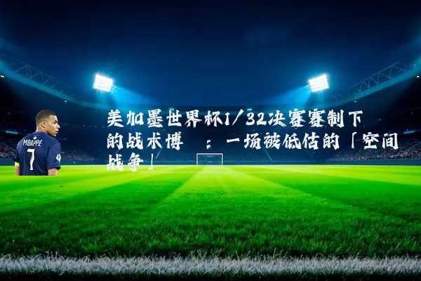 美加墨世界杯1/32决赛赛制下的战术博弈：一场被低估的「空间战争」