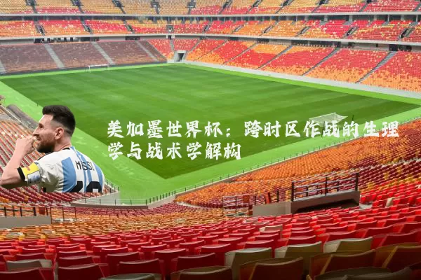 美加墨世界杯:跨时区作战的生理学与战术学解构