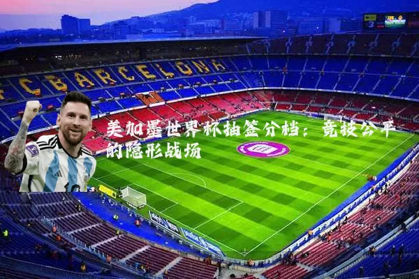 美加墨世界杯抽签分档：竞技公平的隐形战场