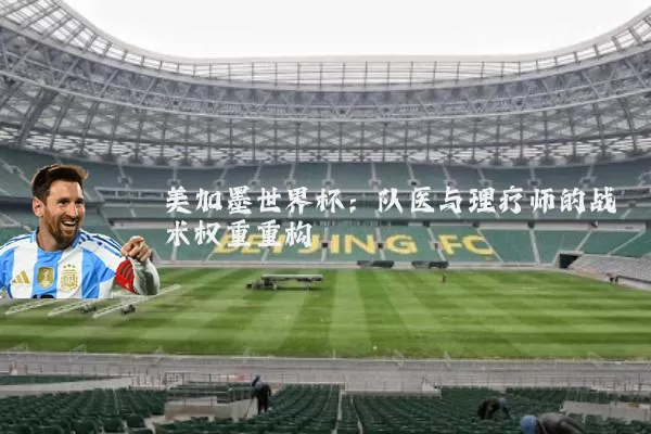 美加墨世界杯:队医与理疗师的战术权重重构
