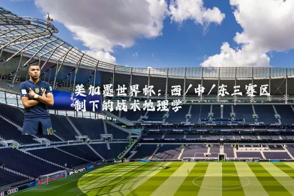 美加墨世界杯:西/中/东三赛区制下的战术地理学