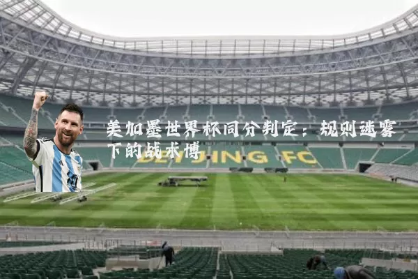 美加墨世界杯同分判定：规则迷雾下的战术博弈