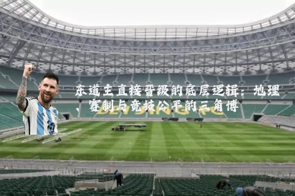 东道主直接晋级的底层逻辑:地理、赛制与竞技公平的三角博弈