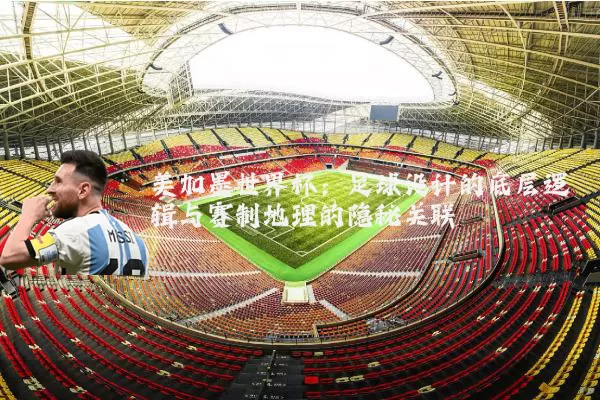 美加墨世界杯：足球设计的底层逻辑与赛制地理的隐秘关联