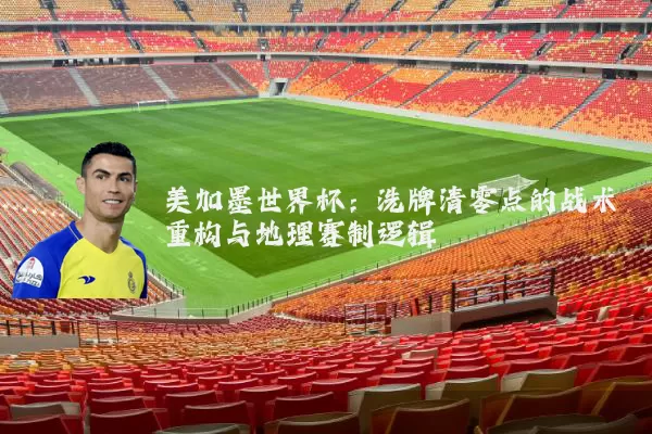 美加墨世界杯:洗牌清零点的战术重构与地理赛制逻辑