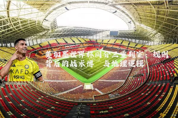 美加墨世界杯同分三重判定:规则背后的战术博弈与地理逻辑