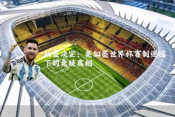 抽签决定：美加墨世界杯赛制逻辑下的竞技真相