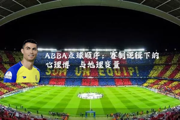 ABBA点球顺序:赛制逻辑下的心理博弈与地理变量