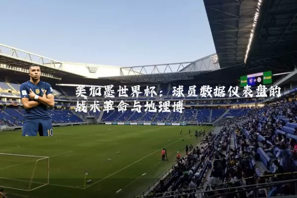美加墨世界杯：球员数据仪表盘的战术革命与地理博弈