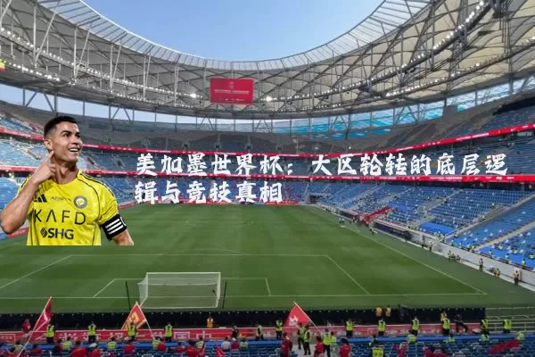 美加墨世界杯：大区轮转的底层逻辑与竞技真相