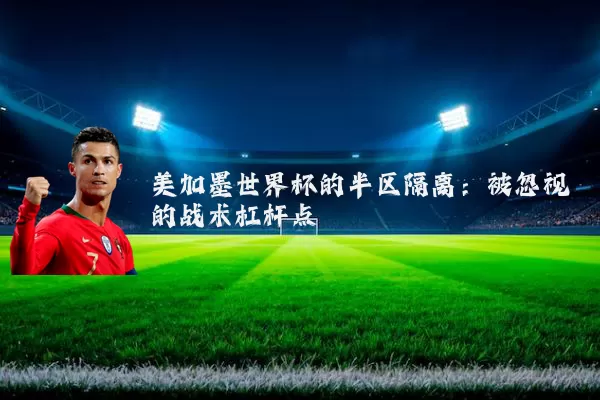 美加墨世界杯的半区隔离:被忽视的战术杠杆点