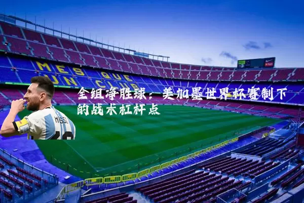 全组净胜球:美加墨世界杯赛制下的战术杠杆点