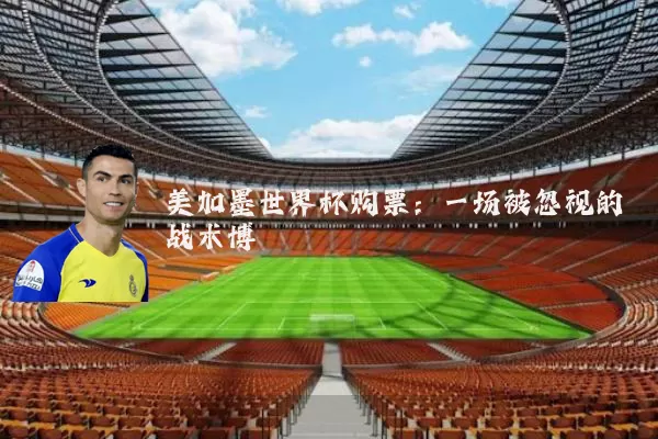 美加墨世界杯购票:一场被忽视的战术博弈