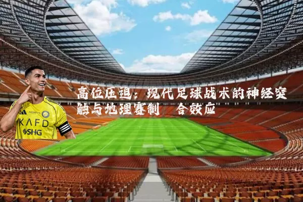 高位压迫:现代足球战术的神经突触与地理赛制耦合效应